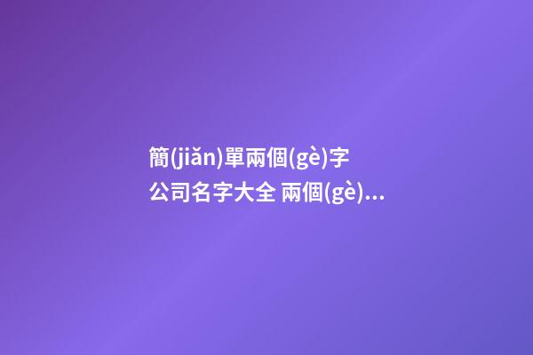 簡(jiǎn)單兩個(gè)字公司名字大全 兩個(gè)字的公司名稱大全-第1張-公司起名-玄機(jī)派